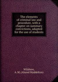 The elements of criminal law and procedure, with a chapter on summary convictions, adapted for the use of students
