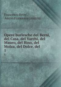 Opere burlesche del Berni, del Casa, del Varchi, del Mauro, del Bino, del Molza, del Dolce, del .. 1