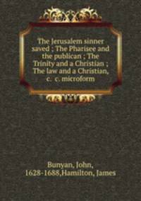 The Jerusalem sinner saved ; The Pharisee and the publican ; The Trinity and a Christian ; The law and a Christian, &c. &c. microform