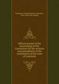 Official journal of the proceedings of the Convention for the revision and amendment of the constitution of the state of Louisiana