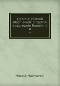 Opere di Niccol Machiavelli: cittadino e segretario fiorentino. 8