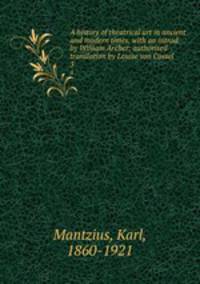 A history of theatrical art in ancient and modern times, with an introd. by William Archer; authorised translation by Louise von Cossel. 3