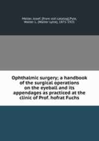 Ophthalmic surgery; a handbook of the surgical operations on the eyeball and its appendages as practiced at the clinic of Prof. hofrat Fuchs