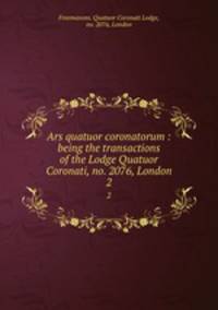 Ars quatuor coronatorum : being the transactions of the Lodge Quatuor Coronati, no. 2076, London. 2