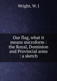 Our flag, what it means microform : the Royal, Dominion and Provincial arms : a sketch
