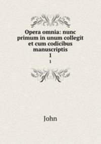 Opera omnia: nunc primum in unum collegit et cum codicibus manuscriptis. 1