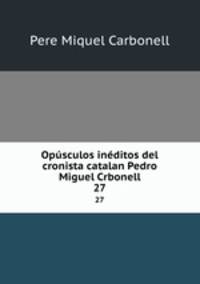 Opsculos inditos del cronista catalan Pedro Miguel Crbonell. 27