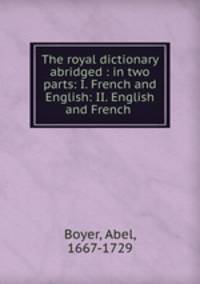 The royal dictionary abridged : in two parts: I. French and English: II. English and French .