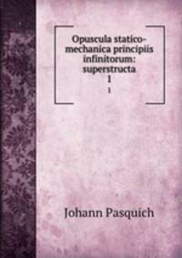 Opuscula statico-mechanica principiis infinitorum: superstructa. 1