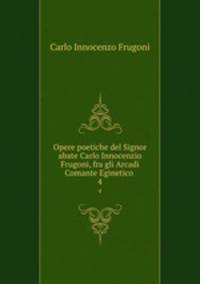 Opere poetiche del Signor abate Carlo Innocenzio Frugoni, fra gli Arcadi Comante Eginetico .. 4