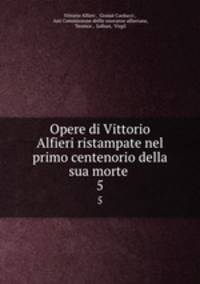 Opere di Vittorio Alfieri ristampate nel primo centenorio della sua morte .. 5