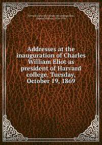 Addresses at the inauguration of Charles William Eliot as president of Harvard college, Tuesday, October 19, 1869