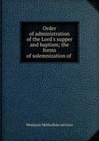 Order of administration of the Lord`s supper and baptism; the forms of solemnization of .
