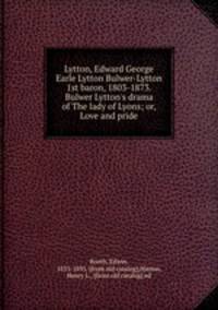 Lytton, Edward George Earle Lytton Bulwer-Lytton 1st baron, 1803-1873. Bulwer Lytton`s drama of The lady of Lyons; or, Love and pride