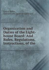 Organization and Duties of the Light-house Board: And Rules, Regulations, & Instructions, of the .