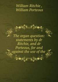 The organ question: statements by dr Ritchie, and dr Porteous, for and against the use of the .