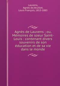 Agns de Lauvens ; ou, Mmoires de soeur Saint-Louis : contenant divers souvenirs de son ducation et de sa vie dans le monde