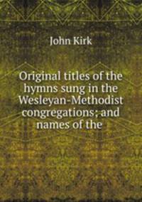 Original titles of the hymns sung in the Wesleyan-Methodist congregations; and names of the .