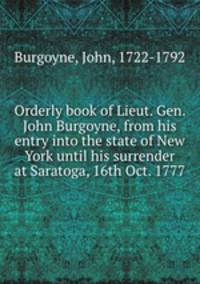 Orderly book of Lieut. Gen. John Burgoyne, from his entry into the state of New York until his surrender at Saratoga, 16th Oct. 1777