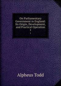 On Parliamentary Government in England: Its Origin, Development, and Practical Operation. 1