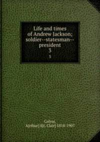 Life and times of Andrew Jackson; soldier--statesman--president. 3