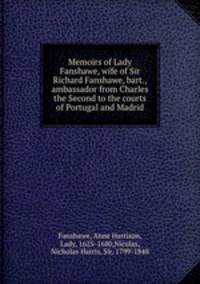 Memoirs of Lady Fanshawe, wife of Sir Richard Fanshawe, bart., ambassador from Charles the Second to the courts of Portugal and Madrid