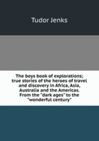 The boys book of explorations; true stories of the heroes of travel and discovery in Africa, Asia, Australia and the Americas. From the "dark ages" to the "wonderful century"
