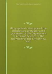 Biographical catalogue of the chancellors, professors and graduates of the Department of Arts and Science of the University of the City of New York
