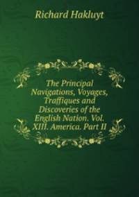 The Principal Navigations, Voyages, Traffiques and Discoveries of the English Nation. Vol. XIII. America. Part II.