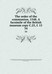 The order of the communion, 1548. A facsimile of the British museum copy C.25, f. 15. 34