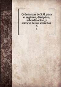 Ordenanzas de S.M. para el regimen, disciplina, subordinacion, y servicio de sus exercitos . 3