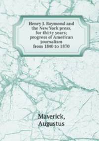 Henry J. Raymond and the New York press, for thirty years; progress of American journalism from 1840 to 1870