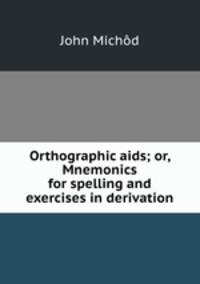 Orthographic aids; or, Mnemonics for spelling and exercises in derivation