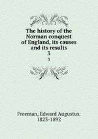 The history of the Norman conquest of England, its causes and its results. 3