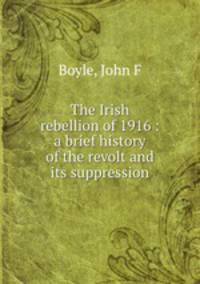 The Irish rebellion of 1916 : a brief history of the revolt and its suppression