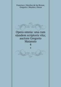 Opera omnia: una cum ejusdem scriptoris vita; auctore Gregorio Maiansio. 4
