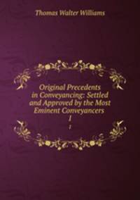 Original Precedents in Conveyancing: Settled and Approved by the Most Eminent Conveyancers .. 1