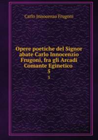 Opere poetiche del Signor abate Carlo Innocenzio Frugoni, fra gli Arcadi Comante Eginetico .. 5