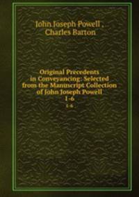 Original Precedents in Conveyancing: Selected from the Manuscript Collection of John Joseph Powell. 1-6