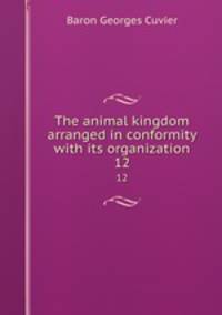 The animal kingdom arranged in conformity with its organization. 12
