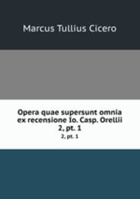 Opera quae supersunt omnia ex recensione Io. Casp. Orellii. 2, pt. 1