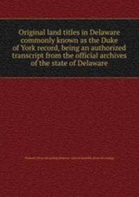 Original land titles in Delaware commonly known as the Duke of York record, being an authorized transcript from the official archives of the state of Delaware
