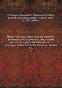 History of Long Island from its discovery & settlement to the present time; revised & greatly enlarged with aditions and a biography of the author by Charles J. Werner. v.3