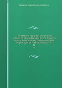 The Ontario reports : containing reports of cases decided in the Queen`s Bench and Chancery Divisions of the High Court of Justice for Ontario. 17