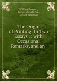 The Origin of Printing: In Two Essays . : with Occasional Remarks, and an .