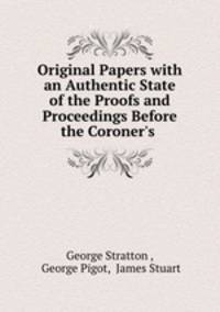 Original Papers with an Authentic State of the Proofs and Proceedings Before the Coroner`s .