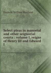 Select pleas in manorial and other seignorial courts : volume I, reigns of Henry III and Edward I.
