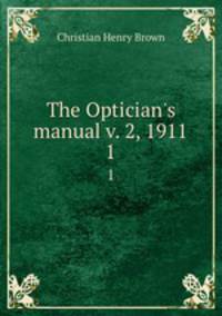 The Optician`s manual v. 2, 1911. 1