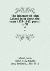 The itinerary of John Leland in or about the years 1535-1543, parts I to XI. 4