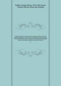 Origin and history of the American flag and of the naval and yacht-club signals, seals and arms, and principal national songs of the United States, with a chronicle of the symbols, standards, banners, and flags of ancient and modren nations. 2